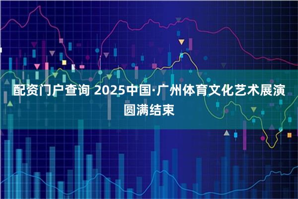 配资门户查询 2025中国·广州体育文化艺术展演圆满结束