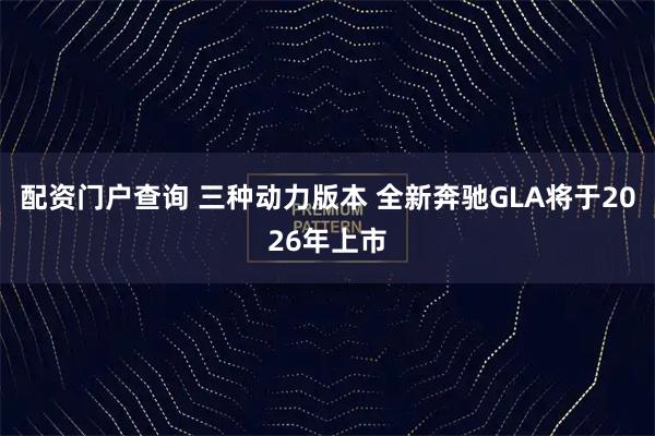 配资门户查询 三种动力版本 全新奔驰GLA将于2026年上市