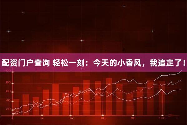 配资门户查询 轻松一刻：今天的小香风，我追定了！