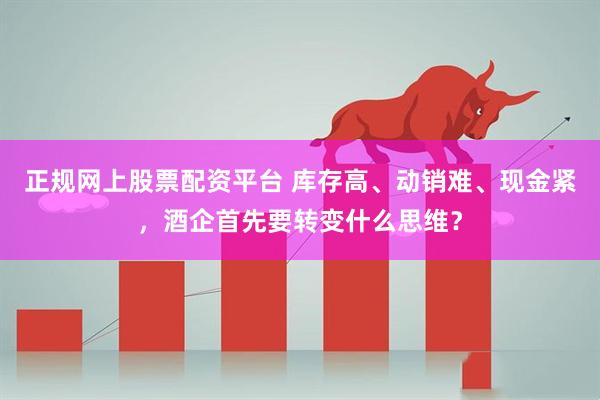 正规网上股票配资平台 库存高、动销难、现金紧，酒企首先要转变什么思维？