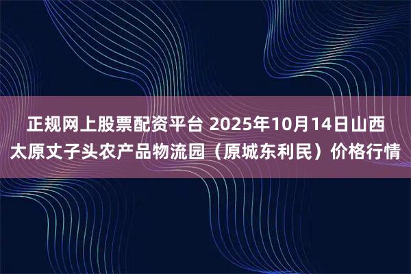 正规网上股票配资平台 2025年10月14日山西太原丈子头农产品物流园（原城东利民）价格行情