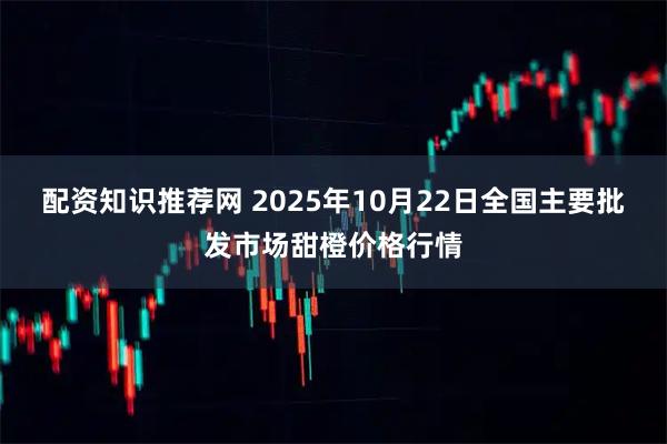 配资知识推荐网 2025年10月22日全国主要批发市场甜橙价格行情