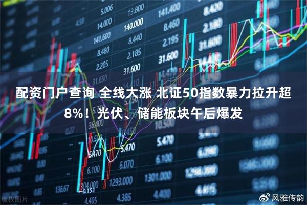 配资门户查询 全线大涨 北证50指数暴力拉升超8%！光伏、储能板块午后爆发