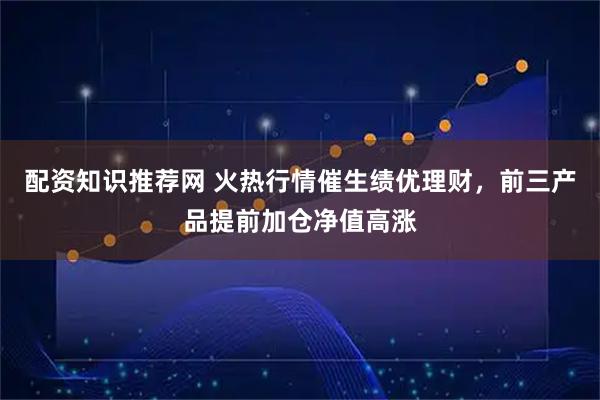 配资知识推荐网 火热行情催生绩优理财，前三产品提前加仓净值高涨