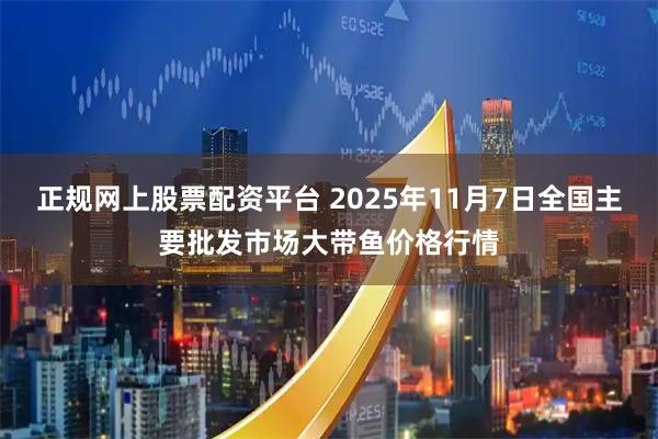 正规网上股票配资平台 2025年11月7日全国主要批发市场大带鱼价格行情