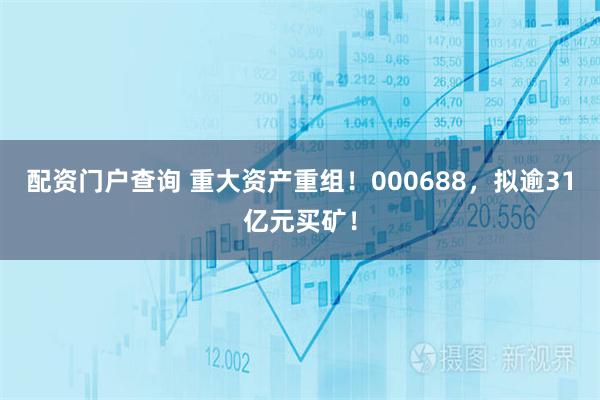 配资门户查询 重大资产重组！000688，拟逾31亿元买矿！
