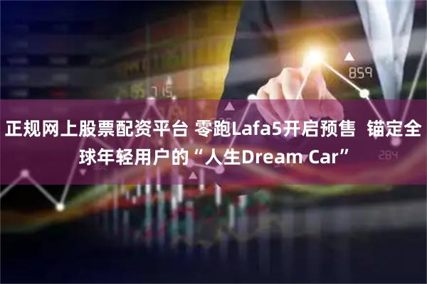 正规网上股票配资平台 零跑Lafa5开启预售  锚定全球年轻用户的“人生Dream Car”
