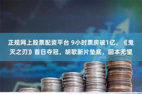 正规网上股票配资平台 9小时票房破1亿，《鬼灭之刃》首日夺冠，胡歌新片垫底，回本无望