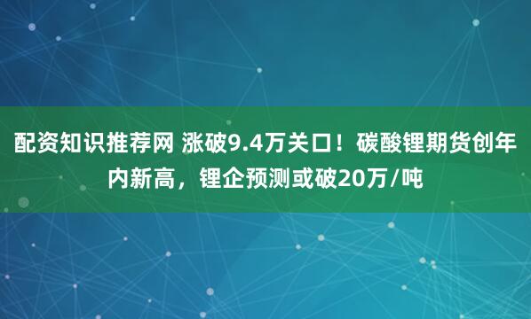 配资知识推荐网 涨破9.4万关口！碳酸锂期货创年内新高，锂企预测或破20万/吨