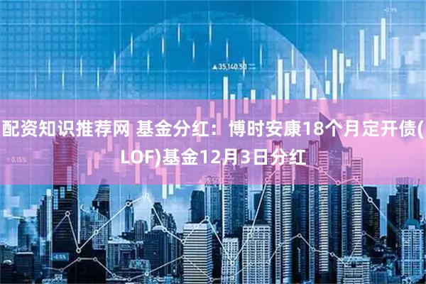 配资知识推荐网 基金分红：博时安康18个月定开债(LOF)基金12月3日分红