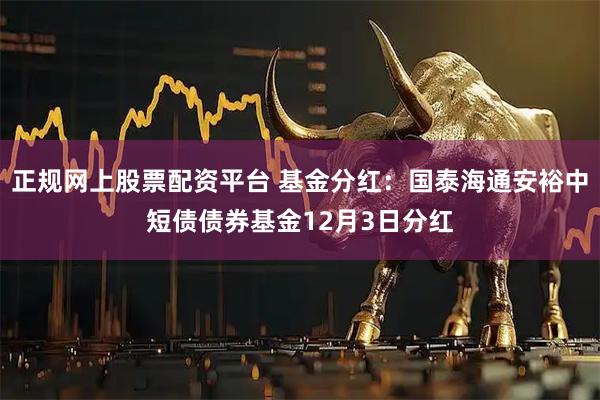 正规网上股票配资平台 基金分红：国泰海通安裕中短债债券基金12月3日分红