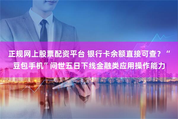 正规网上股票配资平台 银行卡余额直接可查？“豆包手机”问世五日下线金融类应用操作能力