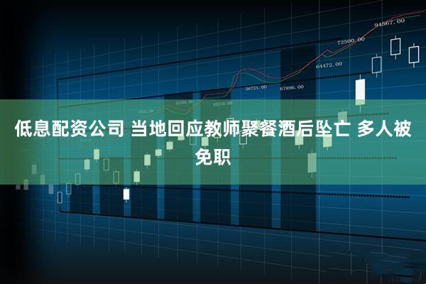 低息配资公司 当地回应教师聚餐酒后坠亡 多人被免职