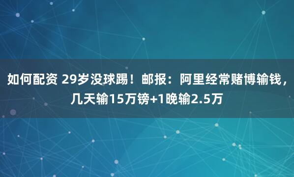如何配资 29岁没球踢！邮报：阿里经常赌博输钱，几天输15万镑+1晚输2.5万