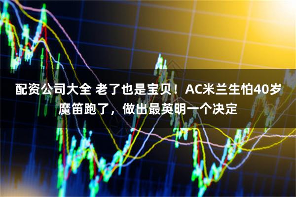 配资公司大全 老了也是宝贝！AC米兰生怕40岁魔笛跑了，做出最英明一个决定