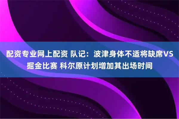 配资专业网上配资 队记：波津身体不适将缺席VS掘金比赛 科尔原计划增加其出场时间