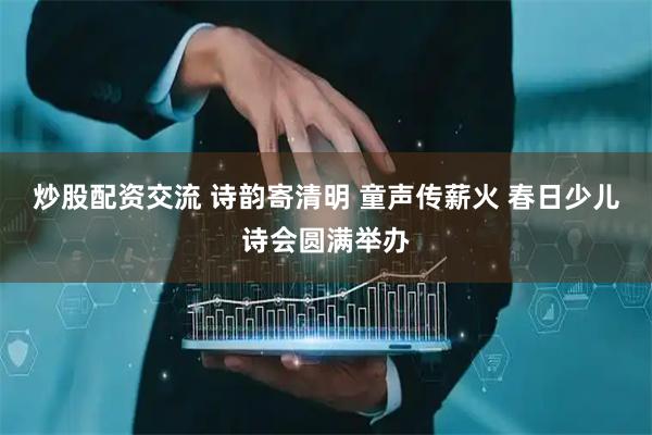 炒股配资交流 诗韵寄清明 童声传薪火 春日少儿诗会圆满举办