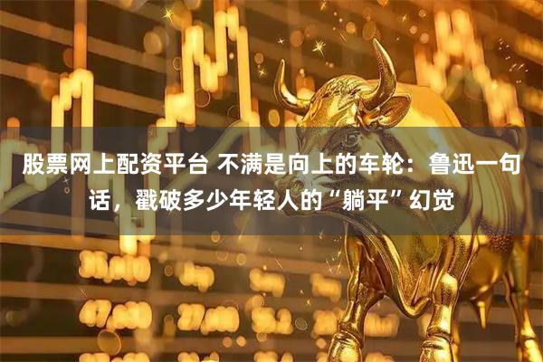 股票网上配资平台 不满是向上的车轮：鲁迅一句话，戳破多少年轻人的“躺平”幻觉