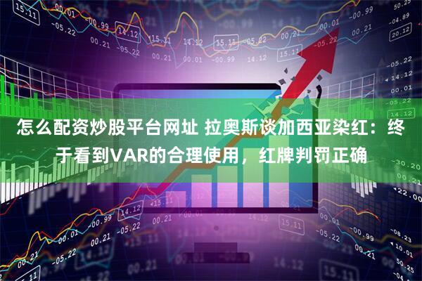 怎么配资炒股平台网址 拉奥斯谈加西亚染红：终于看到VAR的合理使用，红牌判罚正确