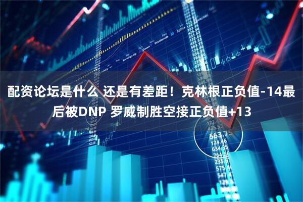 配资论坛是什么 还是有差距！克林根正负值-14最后被DNP 罗威制胜空接正负值+13