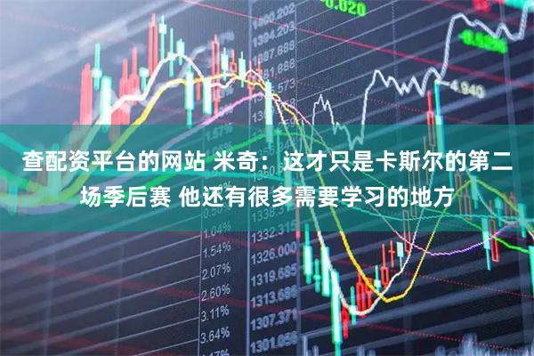 查配资平台的网站 米奇：这才只是卡斯尔的第二场季后赛 他还有很多需要学习的地方