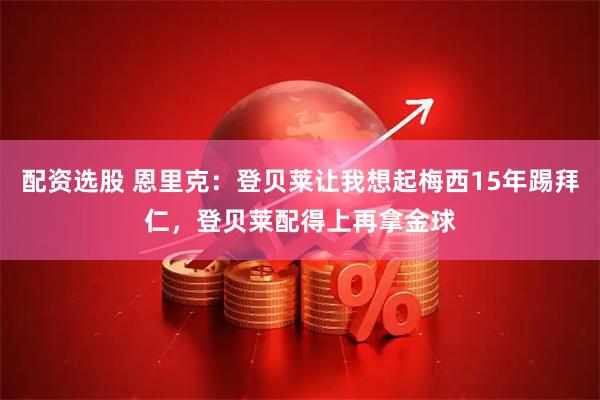 配资选股 恩里克：登贝莱让我想起梅西15年踢拜仁，登贝莱配得上再拿金球