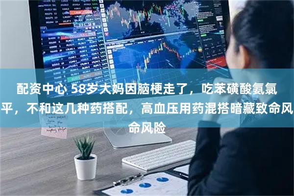 配资中心 58岁大妈因脑梗走了，吃苯磺酸氨氯地平，不和这几种药搭配，高血压用药混搭暗藏致命风险