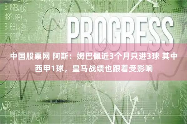 中国股票网 阿斯：姆巴佩近3个月只进3球 其中西甲1球，皇马战绩也跟着受影响