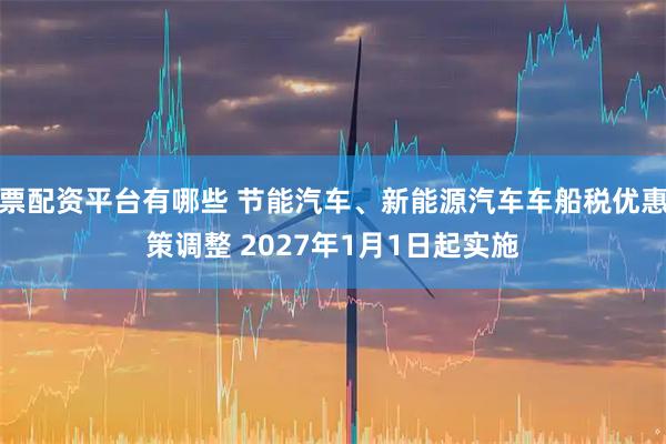 股票配资平台有哪些 节能汽车、新能源汽车车船税优惠政策调整 2027年1月1日起实施