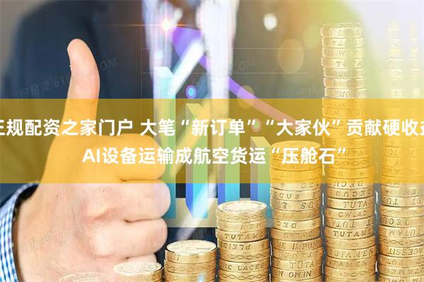正规配资之家门户 大笔“新订单”“大家伙”贡献硬收益 AI设备运输成航空货运“压舱石”