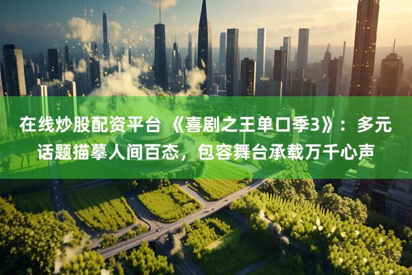 在线炒股配资平台 《喜剧之王单口季3》：多元话题描摹人间百态，包容舞台承载万千心声