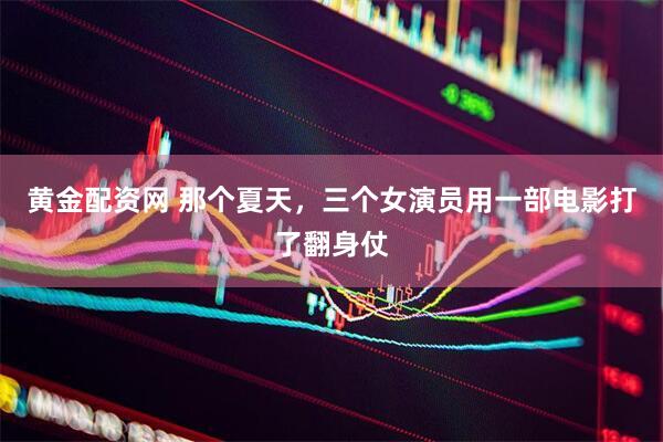 黄金配资网 那个夏天，三个女演员用一部电影打了翻身仗
