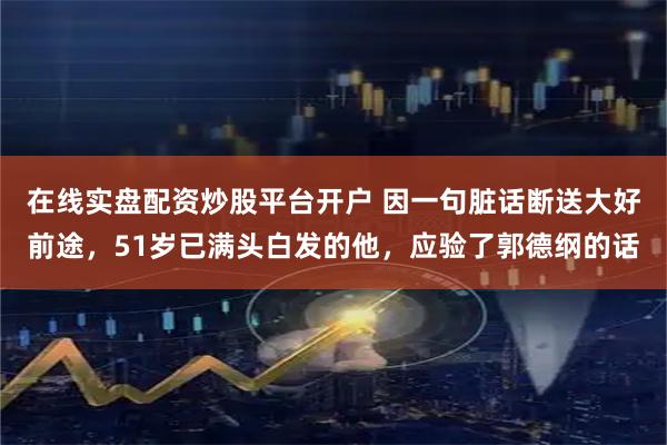 在线实盘配资炒股平台开户 因一句脏话断送大好前途，51岁已满头白发的他，应验了郭德纲的话