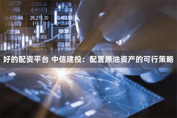 好的配资平台 中信建投：配置原油资产的可行策略