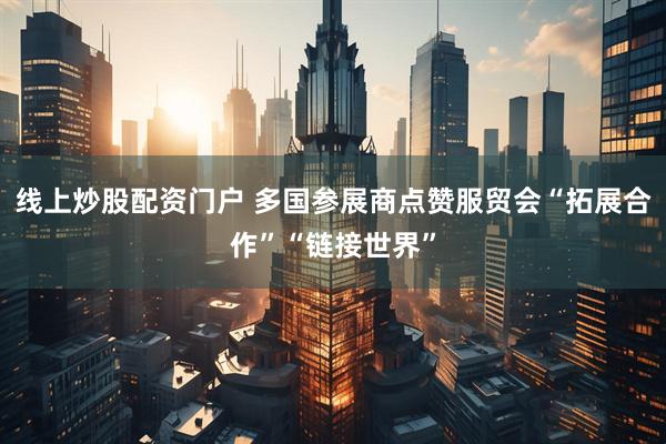 线上炒股配资门户 多国参展商点赞服贸会“拓展合作”“链接世界”