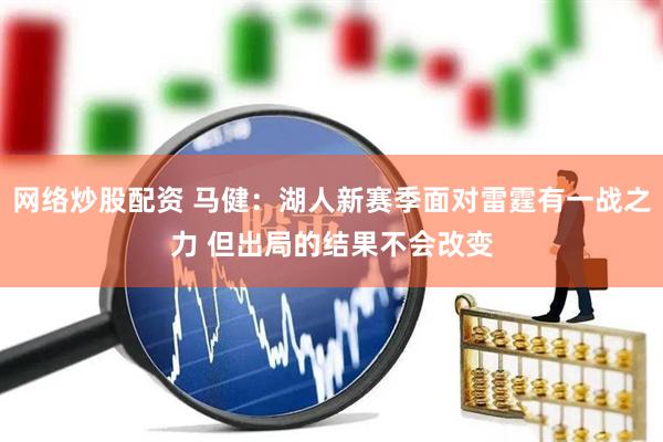 网络炒股配资 马健：湖人新赛季面对雷霆有一战之力 但出局的结果不会改变