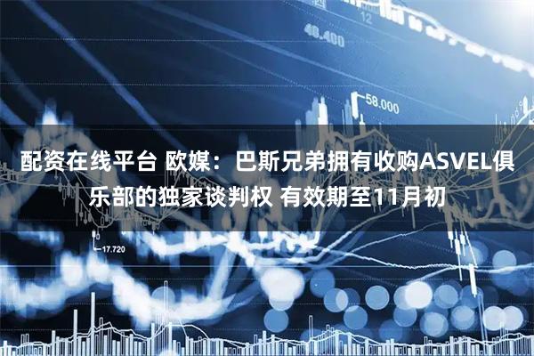 配资在线平台 欧媒：巴斯兄弟拥有收购ASVEL俱乐部的独家谈判权 有效期至11月初